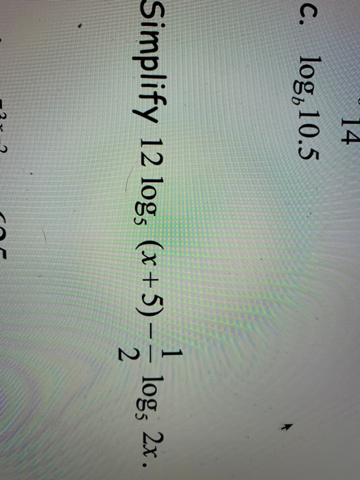 14 C. log, 10.5 Simplify 12 log, (x + 5) -- log, 2x. 2