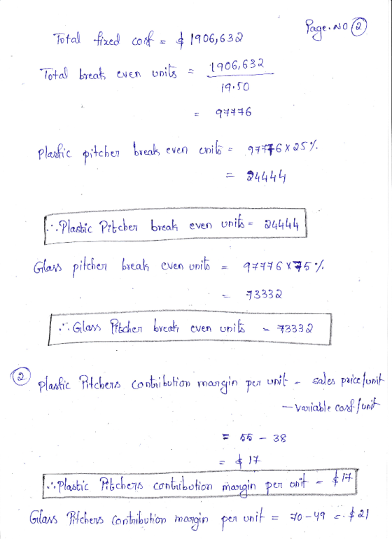 Page. No @ Total fixed coof = $ 1906,632 1 Total breaks even units = 1906,632 19.50 = 94476 Plastic pitcher break even enila