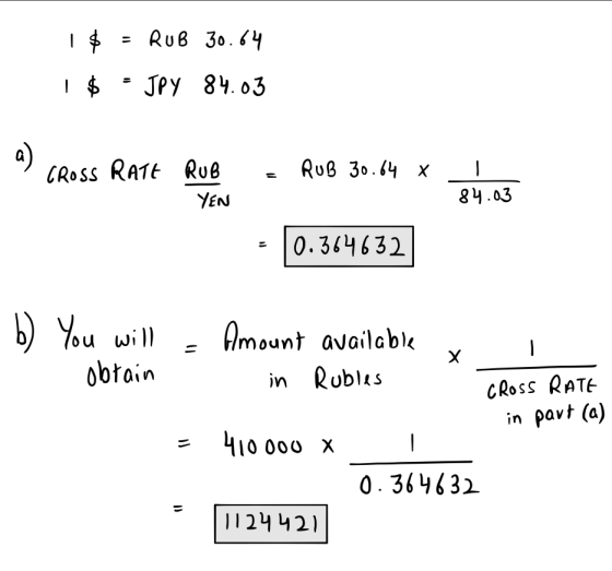 1$ = RUB 30.64 1$ = JPY 84.03 a) Cross RATE RUB - RUB 30.64 x YEN 84.03 - 10.364632 b) You will obtain O = Amount available x