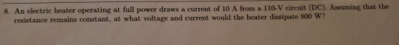 8. An electric heater operating at full power draws a current of 10 A from a 110-V circuit (DC). Assuming that the resistance