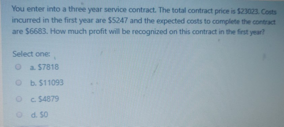 You enter into a three year service contract. The total contract price is $23023. Costs incurred in the first year are $5247