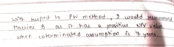 g would recommand with respect to PW method Machine as it has a positive NPV valio when coterminated assumption is 7 years.