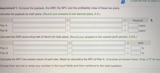 (Click the icon to view Fu Requirement 1. Compute the payback, the ARR, the NPV, and the profitability index of these two pla