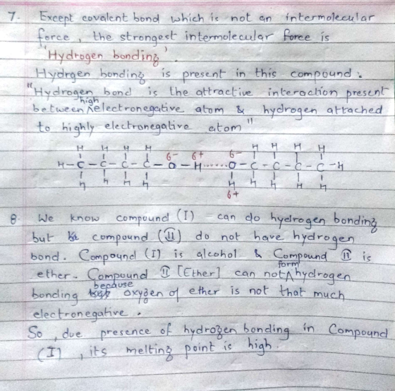 7 Exeept covelent bond which i not en intermolecular e strongest intermole e Is Hydrsgen bonding Hydrgen bondin is present in this compound Hydroge bond is the attractive interachon presunt beuen ect ronegetive. atom hydregen attached to highly eletronegive etom IS нн 6 で 与 4 compound (T)一ㄧ-can-do hydrogen-bondi kle know but compound () do not h heve. hydrogen (I)-is-alcohol--,-Compound-D-is T1 bond-Compound acoho er ampound T Etherl can notAhydrogen because boncli ether is not that much y enof lectronegative So hyd t due-p (T」its resence 아 rO oncin ompounc melting-Point-is -high