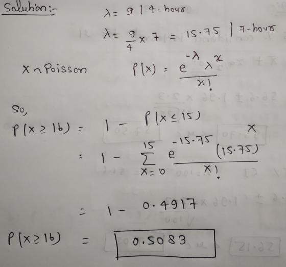 solution :- x=914-hour 15.75 | 7 hour x 7 = 4. -> P(x)= ex X XnPoisson ix sc so, Plx<15) P (x216) - 1 - x 15 - 15.75 e (15.75
