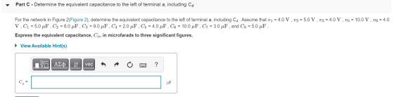 Part C - Determine the equivalent capacitance to the left of terminal a, including C4 For the network in Figure 2(Figure 2),