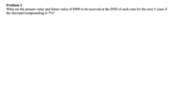 Problem 2 What are the present value and future value of S900 to be received at the END of each year for the next 5 years if the discount/compounding is 7%?
