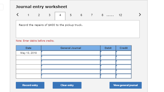 Journal entry worksheet < 1 2 3 4 5 6 7 8 12 > Record the repairs of $400 to the pickup truck. Note: Enter debits before cred