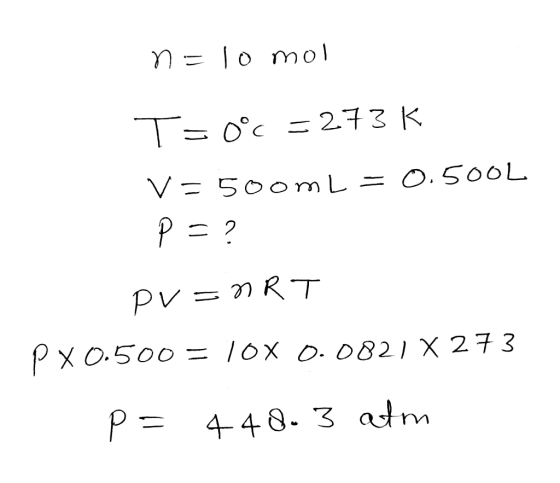 n = 10 moi T=0°c =273K V = 500mL = 0.500L p=? PV = nRT PX0.500 = 10 x 0.0821 X 273 p= 448.3 atm