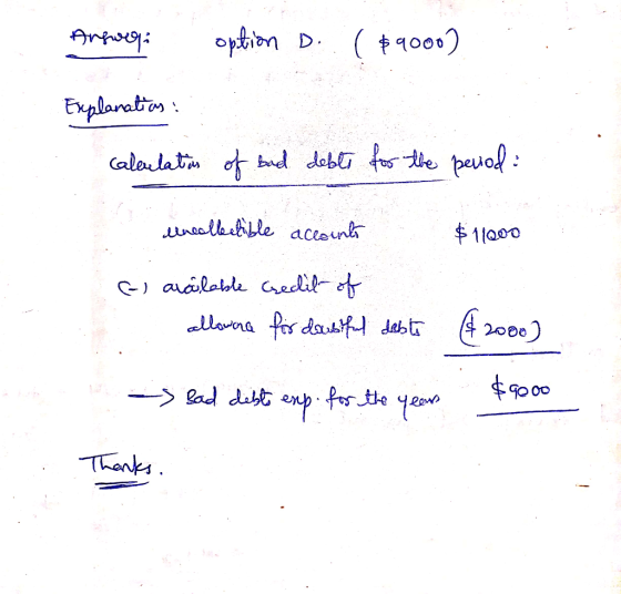 Argoqi option D. ($9000) Explanation : calculation of bad debts for the period: uncollectible accounts $11,000 (-) available