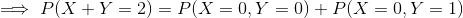 \implies P(X+Y=2)=P(X=0,Y=0)+P(X=0,Y=1)
