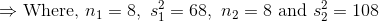 \Rightarrow \text{Where, }n_1=8,\ s_1^2=68,\ n_2=8\ \text{and } s_2^2=108