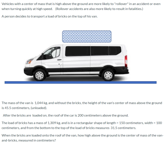 Vehicles with a center of mass that is high above the ground are more likely to rollover in an accident or even when turnin