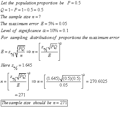 Let the population proportion be P=0.5 Q=1-P=1-0.5=0.5 The sample size n = ? The maximum error E = 5% = 0.05 Level of signifi