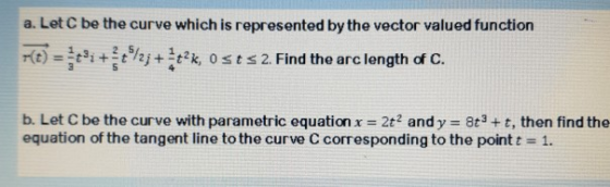 a. Let C be the curve which is represented by the vector valued function r(t) = xi + /2; +*+?k, Osts 2. Find the arc length o
