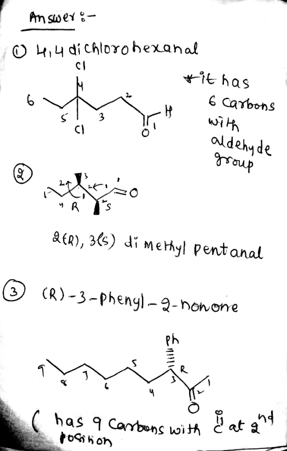 Answer: @ 4,4 dichlorohexanal *it has 6 carbons with aldehyde group YR IS QER), 3(s) dimethyl pent anal ☺ (R)-3-phenyl-2-hono