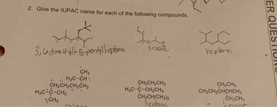 2. Give the IUPAC name for each of the following compounds. ER QUESTION 3, e dimethyl-5-pentyl haptant Hexane heptana CH3 н,с