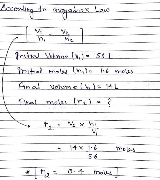 According to avogadros Law 7 Initial Volume (1) = 56 L mitial moles (1,2= 1.6 moles final volume (V₂) = 14 L final moles (12