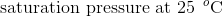 \textup{saturation pressure at 25}\: \: ^{o}\textup{C}