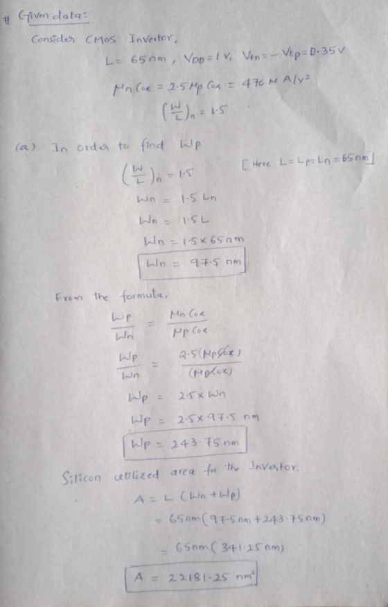 Given data: Consider CMOS Invertor, L = 650m, Von = IV, Ven=- Vtp=0.35V Mn Cox = 2. 5p Cox = 470 m Aly? (4)n = 15 (a) In orde