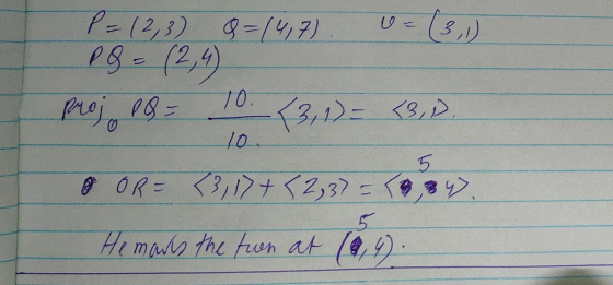 P = 12,3) Q=(4,7) P Q = (2,4) Proj pa = 10. <3, 1) = <3,1) 10. 5 & OR = 3,17+ {2,37 = 0,34). He marks the turn at (8,4).