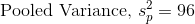 \text{Pooled Variance, }s_{p}^{2}=96