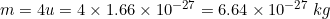 m = 4u = 4 x 1.66 x 10-27 = 6.64 x 10-27 kg