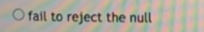 O fail to reject the null
