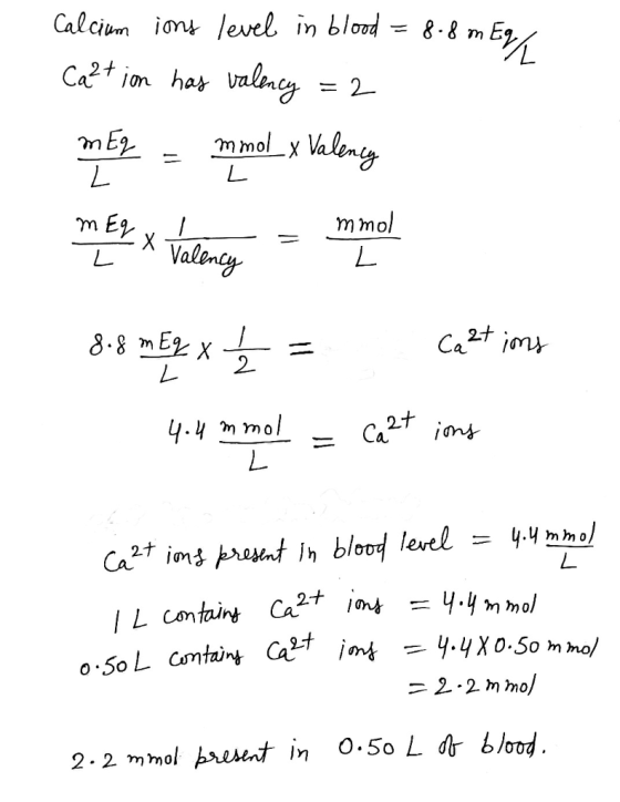 Calcium ions level in blood = 8.8 m Eg, Cq2tion has valency =2 MEZ - mmol x Valency mex x Valency - mind 8.8 mEq x £ = Catims