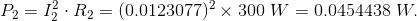 P_{2} = I_{2}^2 \cdot R_{2} = ( 0.0123077 )^2 \times 300 ~ W = 0.0454438 ~ W.