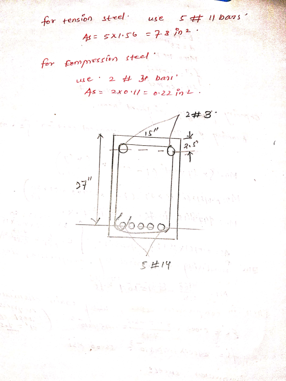 for tension steel use 5 # 11 bars = 7.8 en As = 5x1.56 for Compression steel use 2 # 3r bars As = 2xo il = 0.22 inz 2 #3 .