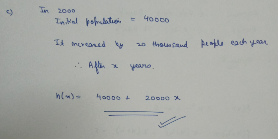 c) In 2000 Initial population = 40000 people each year, It increased by 20 thoussand . After x years. h(x) = 40000 + 20000 x