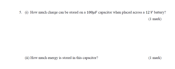 5. (i) How much charge can be stored on a 100uF capacitor when placed across a 12 V battery? (1 mark) (ii) How much energy is