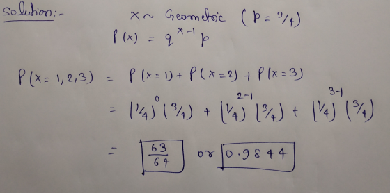 solution: xn Geometric (P=3/4) P(x) = q*-1 p P(x= 1,2,3) = P(x = 1) + P(X=2) + P(x= 3) 2-1 191%) + 1%*w