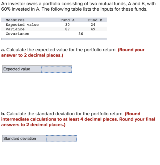 An investor owns a portfolio consisting of two mutual funds, A and B, with 60% invested in A. The following table lists the i