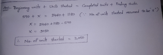 Ans: Beginning units + 590 + x = Units started 2460 + 1180 - Completed units + Ending Units. C No. of units started assumed t