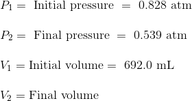 P1 = Initial pressure = 0.828 atm P2 = Final pressure = 0.539 atm Vi = Initial volume = 692.0 mL V= Final volume