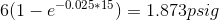 6(1-e^{-0.025*15})= 1.873psig