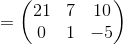 =\begin{pmatrix}21&7&10\\ 0&1&-5\end{pmatrix}