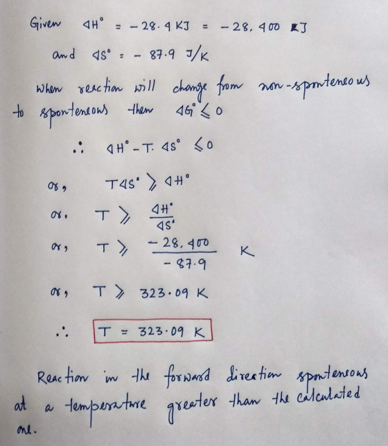Given TH = -28.4 KJ = -28.400 kJ and 45o = - 87.9 J/K when reaction will change from non-sponteneous to sponteneous then AGLO