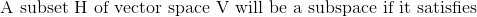 A subset H of vector space V will be a subspace if it satisfies