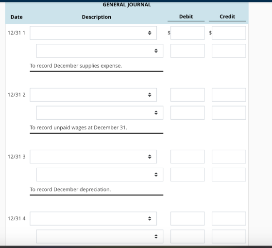 GENERAL JOURNAL Date Description Debit Credit 12/31 1 To record December supplies expense. 12/31 2 To record unpaid wages at December 31. 12/31 3 To record December depreciation. 12/31 4