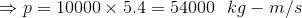 \Rightarrow p = 10000\times5.4=54000 \hspace{.3cm}kg-m/s