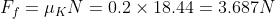 F_{f}=\mu _{K}N=0.2\times 18.44=3.687 N