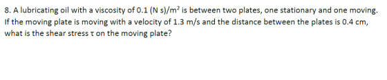 8. A lubricating oil with a viscosity of 0.1 (N s)/m² is between two plates, one stationary and one moving. If the moving pla