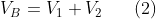 V_{B}=V_{1}+V_{2}\, \, \, \, \, \, \, \, \, \, (2)