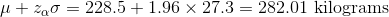 \mu+z_{\alpha}\sigma=228.5+1.96\times 27.3 =282.01 \text{ kilograms}
