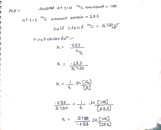 Suppose at t=0 iuc ammount = 100 Ansi- = 29.3 at t=t 14c amount remain 5,730gr helf life of 14c =. Firstorder Rx:- .693 th K: