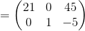 =\begin{pmatrix}21&0&45\\ 0&1&-5\end{pmatrix}