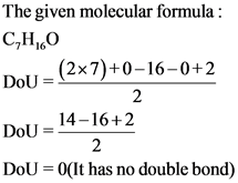 The given molecular formula :
CHO
Doll-(2x7)+0-16-0+2
2
Dou - 14–16+2
DoU =0(It has no double bond)
